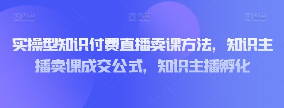 实操型知识付费直播卖课方法，知识主播卖课成交公式，知识主播孵化-kf网创