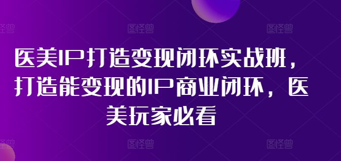 医美IP打造变现闭环实战班，打造能变现的IP商业闭环，医美玩家必看!-kf网创