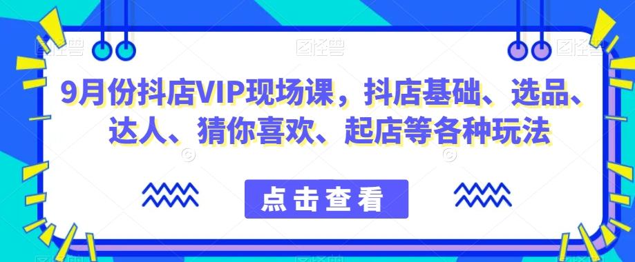 9月份抖店VIP现场课，抖音小店基础、选品、达人、猜你喜欢、起店等各种玩法-kf网创