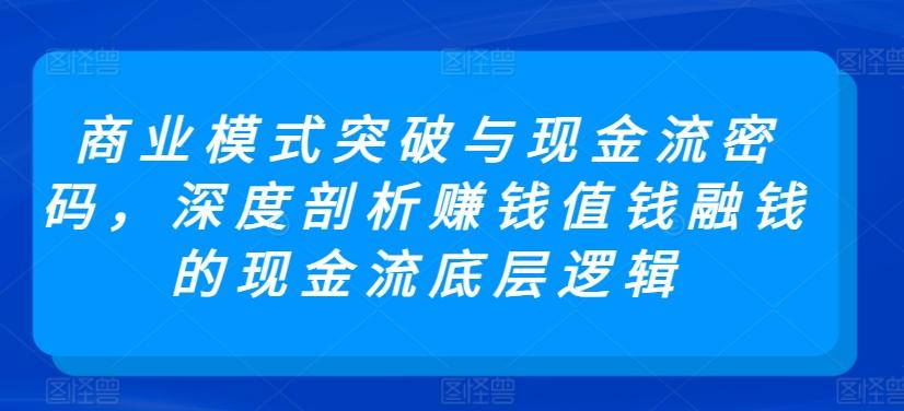 商业模式突破与现金流密码，深度剖析赚钱值钱融钱的现金流底层逻辑-kf网创