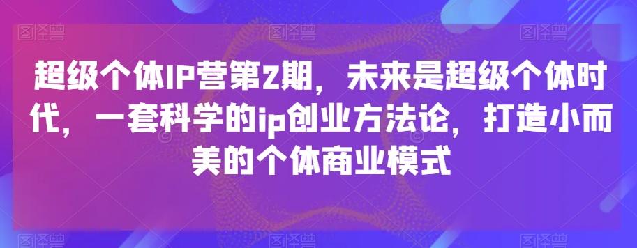 超级个体IP营第2期，未来是超级个体时代，一套科学的ip创业方法论，打造小而美的个体商业模式-kf网创
