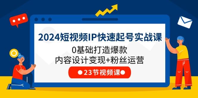 2024短视频IP快速起号实战课，0基础打造爆款内容设计变现+粉丝运营(23节-kf网创