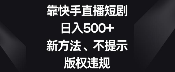 靠快手直播短剧，日入500+，新方法、不提示版权违规-kf网创