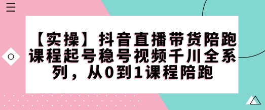 【实操】抖音直播带货陪跑课程起号稳号视频千川全系列，从0到1课程陪跑-kf网创