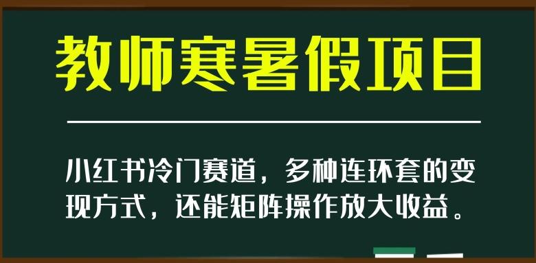 小红书冷门赛道，教师寒暑假项目，多种连环套的变现方式，还能矩阵操作放大收益【揭秘】-kf网创