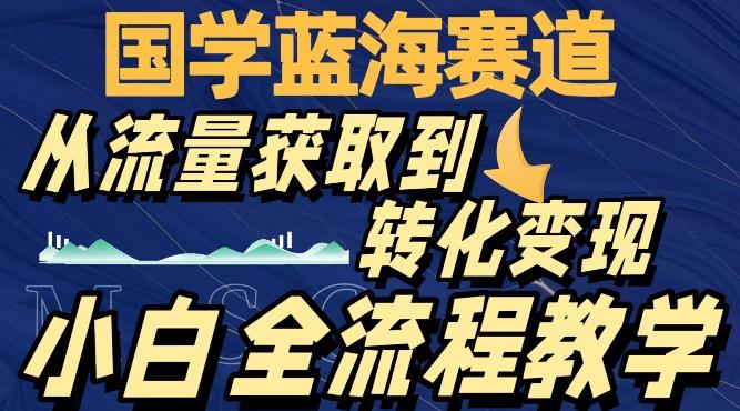 国学蓝海赛道，从流量获取，到转化变现，全流程教学-kf网创