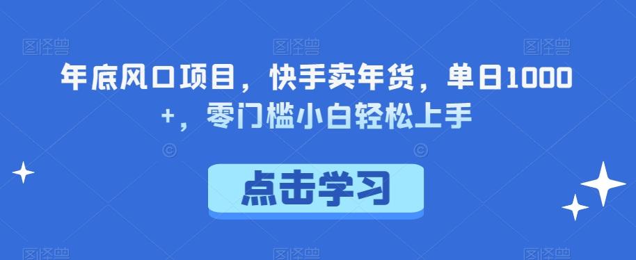 年底风口项目，快手卖年货，单日1000+，零门槛小白轻松上手-kf网创