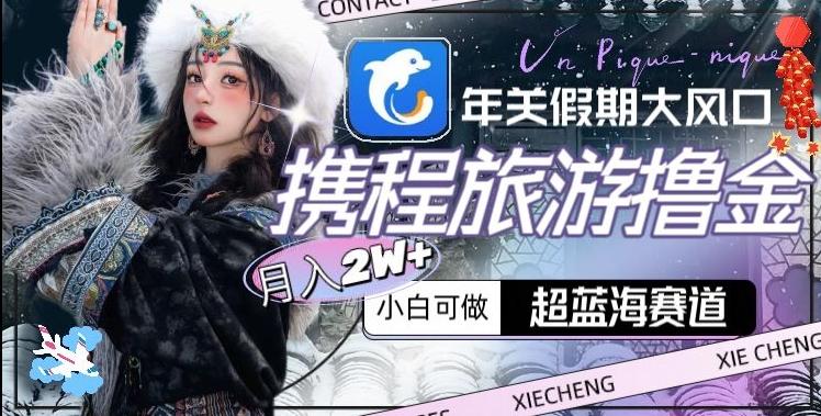 年关假期大风口，携程旅游撸金，超蓝海赛道,月入2w+【揭秘】-kf网创