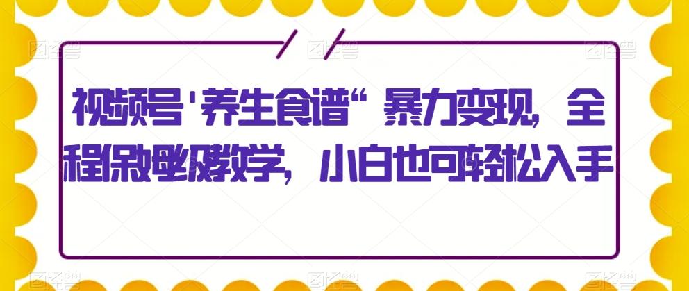 视频号'养生食谱“暴力变现，全程保姆级教学，小白也可轻松入手-kf网创
