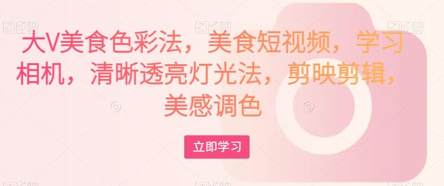 大V美食色彩法，美食短视频，学习相机，清晰透亮灯光法，剪映剪辑，美感调色-kf网创