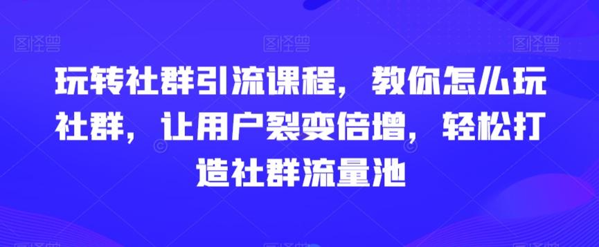 玩转社群引流课程，教你怎么玩社群，让用户裂变倍增，轻松打造社群流量池-kf网创