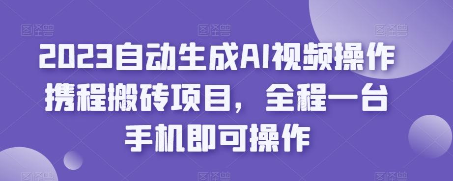 2023自动生成AI视频操作携程搬砖项目，全程一台手机即可操作-kf网创