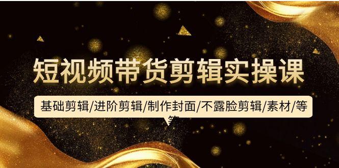 (9887期)短视频带货剪辑实操课：基础剪辑/进阶剪辑/制作封面/不露脸剪辑/素材/等等-kf网创