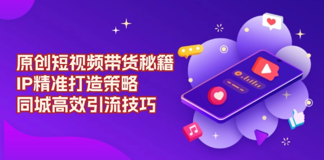 原创 短视频带货秘籍，IP精准打造策略，同城高效引流技巧-kf网创
