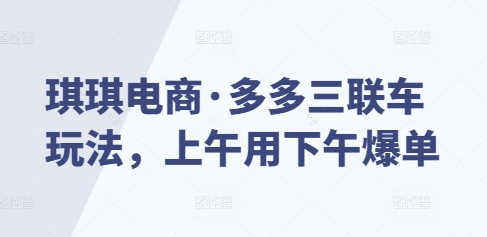 琪琪电商·多多三联车玩法，上午用下午爆单-kf网创