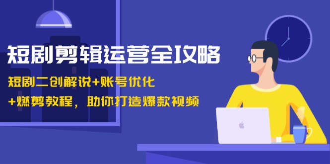 短剧剪辑运营全攻略：短剧二创解说+账号优化+燃剪教程，助你打造爆款视频-kf网创