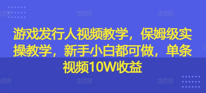 游戏发行人视频教学，保姆级实操教学，新手小白都可做，单条视频10W收益-kf网创