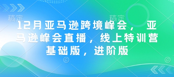 12月亚马逊跨境峰会， 亚马逊峰会直播，线上特训营基础版，进阶版-kf网创