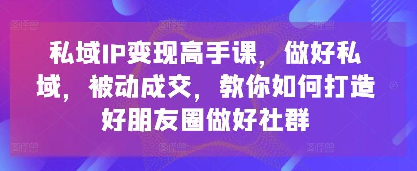 私域IP变现高手课，做好私域，被动成交，教你如何打造好朋友圈做好社群-kf网创