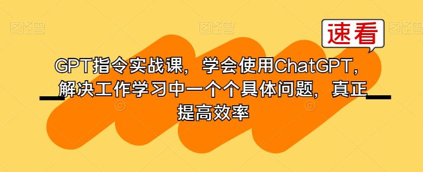GPT指令实战课，学会使用ChatGPT，解决工作学习中一个个具体问题，真正提高效率-kf网创