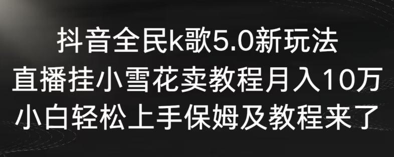 抖音全民k歌5.0新玩法，直播挂小雪花卖教程月入10万，小白轻松上手，保姆及教程来了【揭秘】-kf网创