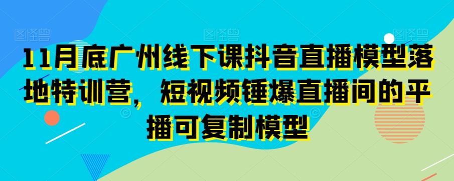 11月底广州线下课抖音直播模型落地特训营，短视频锤爆直播间的平播可复制模型-kf网创