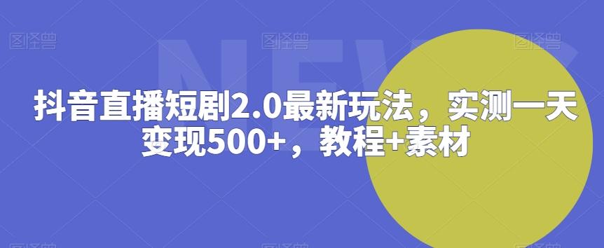 抖音直播短剧2.0最新玩法，实测一天变现500+，教程+素材【揭秘】-kf网创