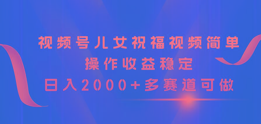 视频号儿女祝福视频，简单操作收益稳定，日入2000+，多赛道可做-kf网创