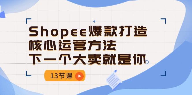 Shopee-爆款打造核心运营方法，下一个大卖就是你(13节课-kf网创
