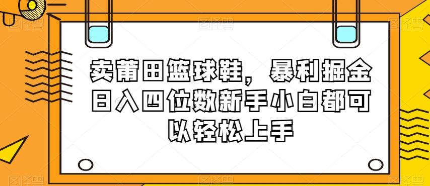 卖莆田篮球鞋，暴利掘金日入四位数新手小白都可以轻松上手【揭秘】-kf网创