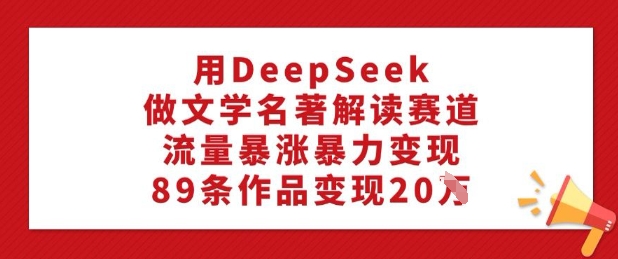 用DeepSeek做文学名著解读赛道，流量暴涨暴力变现，89条作品变现20W-kf网创