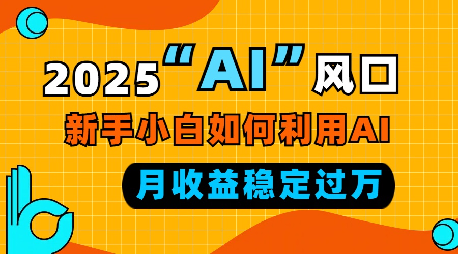2025“ AI ”风口，新手小白如何利用ai，每月收益稳定过万-kf网创