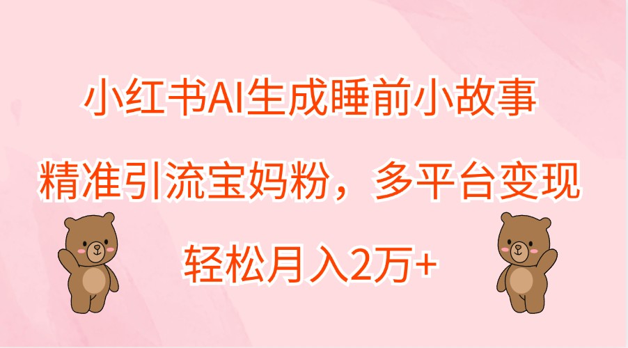 小红书AI生成睡前小故事，精准引流宝妈粉，多平台变现，轻松月入2万+-kf网创