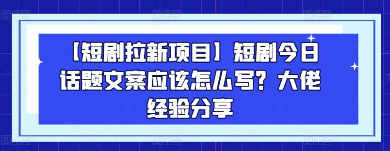 【短剧拉新项目】短剧今日话题文案应该怎么写？大佬经验分享-kf网创