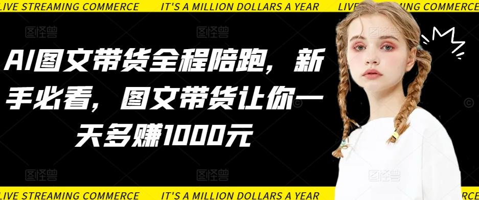 AI图文带货全程陪跑，新手必看，图文带货让你一天多赚1000元-kf网创