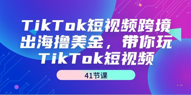 TikTok短视频跨境出海撸美金，带你玩TikTok短视频(41节课)-kf网创