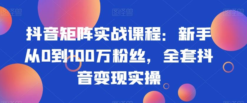 抖音矩阵实战课程：新手从0到100万粉丝，全套抖音变现实操-kf网创