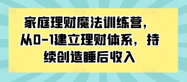 家庭理财魔法训练营，从0-1建立理财体系，持续创造睡后收入-kf网创
