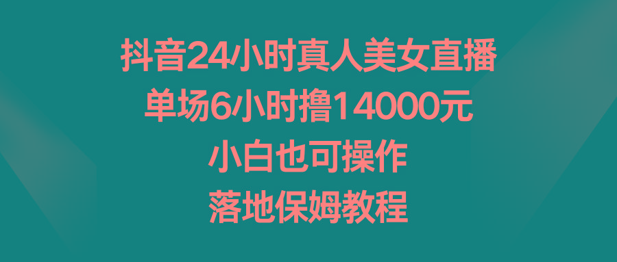 抖音24小时真人美女直播，单场6小时撸14000元，小白也可操作，落地保姆教程-kf网创