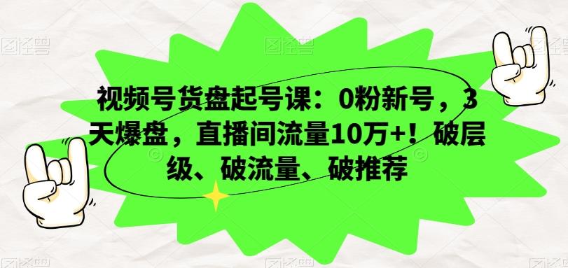 视频号货盘起号课：0粉新号，3天爆盘，直播间流量10万+！破层级、破流量、破推荐-kf网创