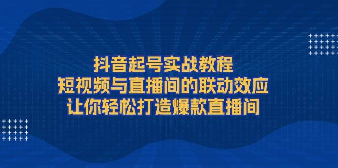 抖音起号实战教程，短视频与直播间的联动效应，让你轻松打造爆款直播间-kf网创