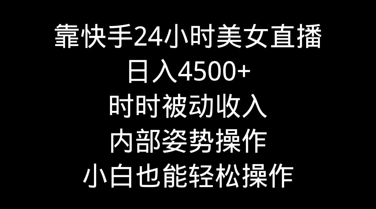 靠快手美女24小时直播，日入4500+，时时被动收入，内部姿势操作，小白也...-kf网创