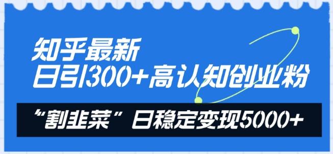 知乎最新日引300+高认知创业粉，“割韭菜”日稳定变现5000+【揭秘】-kf网创
