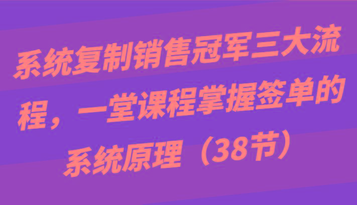 系统复制销售冠军三大流程，一堂课程掌握签单的系统原理(38节)-kf网创