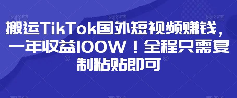 搬运TikTok国外短视频赚钱，一年收益100W！全程只需复制粘贴即可-kf网创