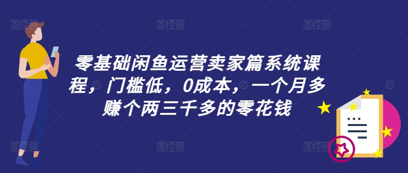 零基础闲鱼运营卖家篇系统课程，门槛低，0成本，一个月多赚个两三千多的零花钱-kf网创