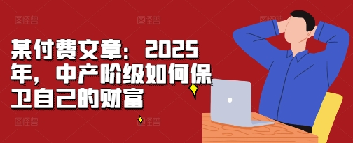 某付费文章：2025年，中产阶级如何保卫自己的财富-kf网创