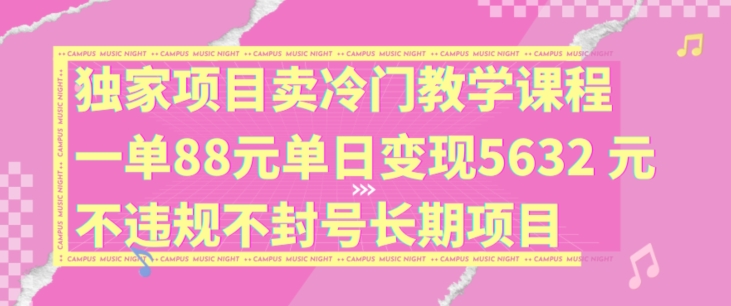 独家项目卖冷门教学课程一单88元单日变现5632元违规不封号长期项目【揭秘】-kf网创