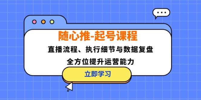 随心推-起号课程：直播流程、执行细节与数据复盘，全方位提升运营能力-kf网创