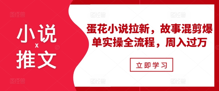小说推文之蛋花小说拉新，故事混剪爆单实操全流程，周入过万-kf网创